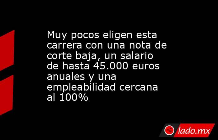 Muy pocos eligen esta carrera con una nota de corte baja, un salario de hasta 45.000 euros anuales y una empleabilidad cercana al 100% . Noticias en tiempo real