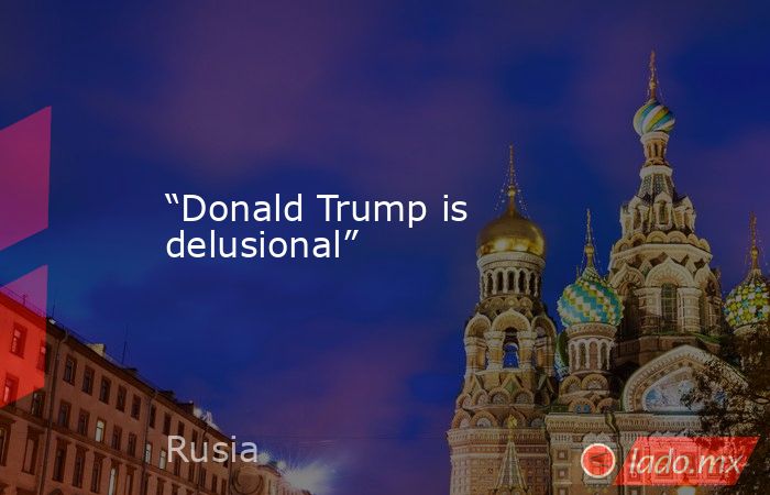 “Donald Trump is delusional”. Noticias en tiempo real