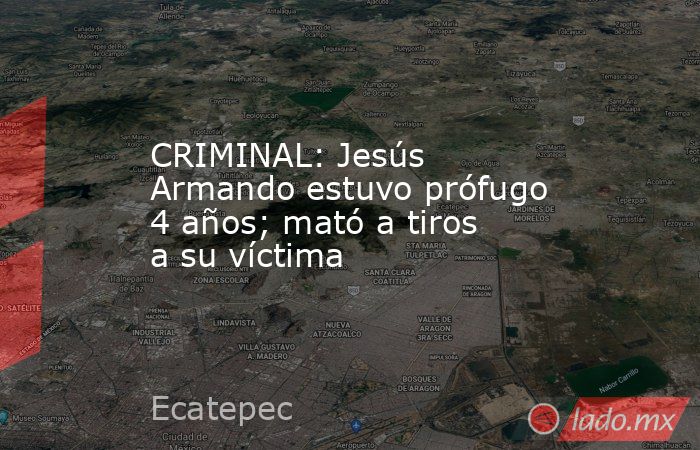 CRIMINAL: Jesús Armando estuvo prófugo 4 años; mató a tiros a su víctima. Noticias en tiempo real