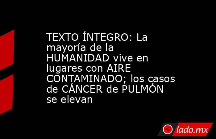 TEXTO ÍNTEGRO: La mayoría de la HUMANIDAD vive en lugares con AIRE CONTAMINADO; los casos de CÁNCER de PULMÓN se elevan. Noticias en tiempo real