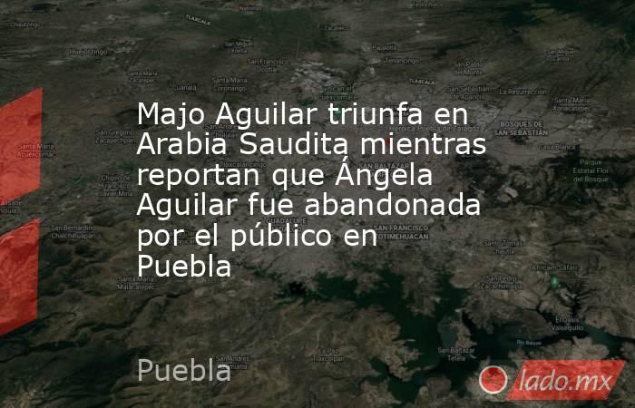 Majo Aguilar triunfa en Arabia Saudita mientras reportan que Ángela Aguilar fue abandonada por el público en Puebla. Noticias en tiempo real