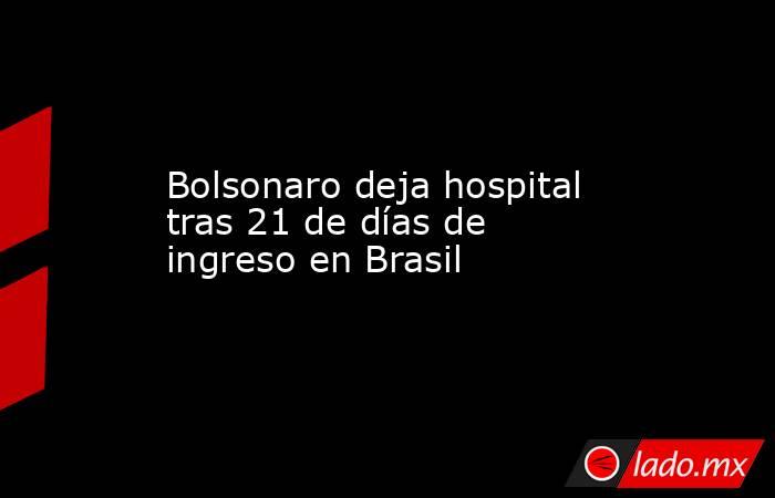 Bolsonaro deja hospital tras 21 de días de ingreso en Brasil. Noticias en tiempo real