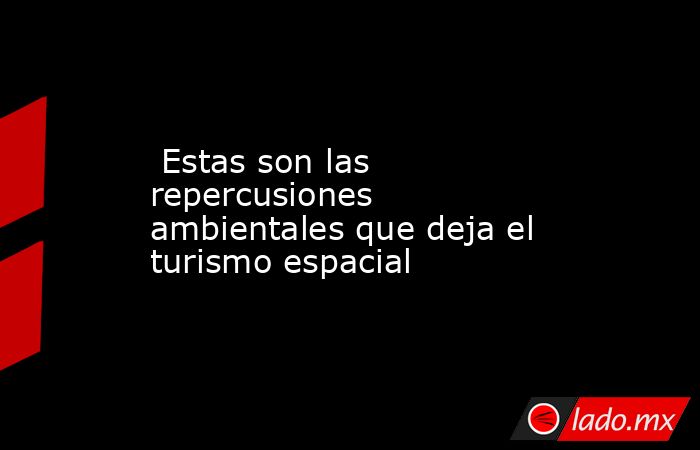  Estas son las repercusiones ambientales que deja el turismo espacial. Noticias en tiempo real