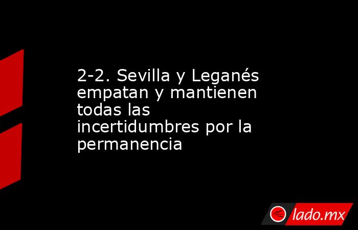 2-2. Sevilla y Leganés empatan y mantienen todas las incertidumbres por la permanencia. Noticias en tiempo real