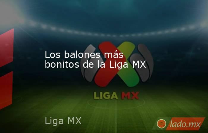 Los balones más bonitos de la Liga MX. Noticias en tiempo real