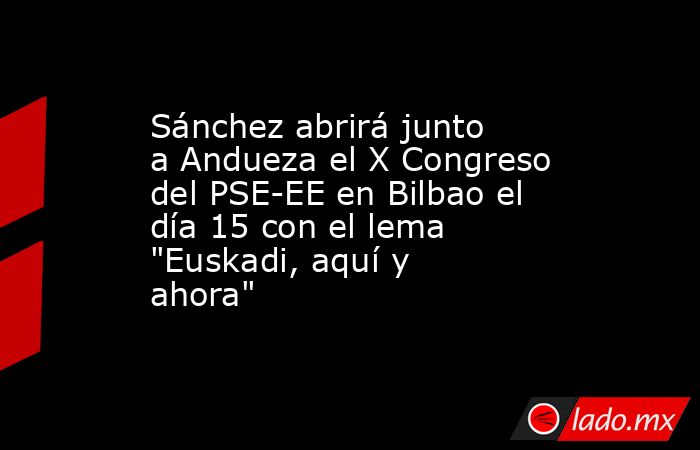Sánchez abrirá junto a Andueza el X Congreso del PSE-EE en Bilbao el día 15 con el lema 