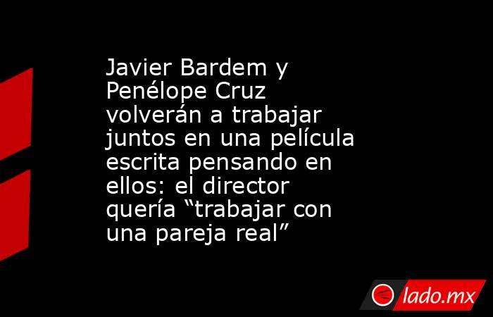 Javier Bardem y Penélope Cruz volverán a trabajar juntos en una película escrita pensando en ellos: el director quería “trabajar con una pareja real”. Noticias en tiempo real