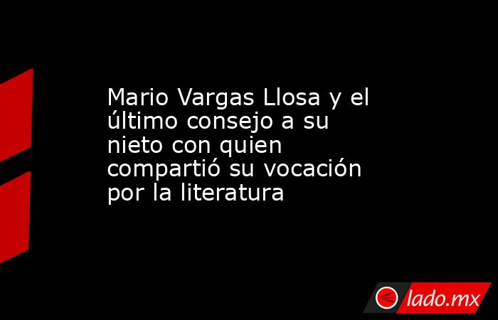 Mario Vargas Llosa y el último consejo a su nieto con quien compartió su vocación por la literatura. Noticias en tiempo real