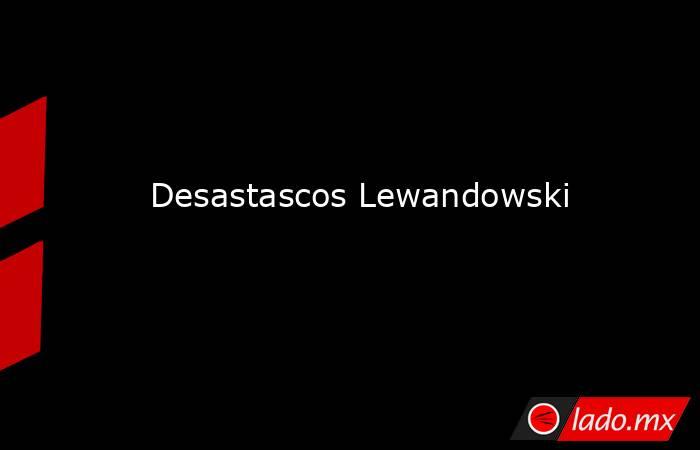 Desastascos Lewandowski. Noticias en tiempo real