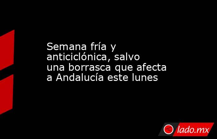 Semana fría y anticiclónica, salvo una borrasca que afecta a Andalucía este lunes. Noticias en tiempo real