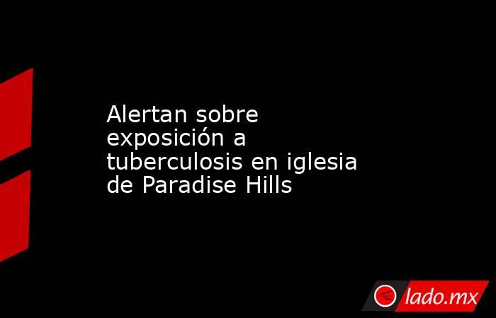 Alertan sobre exposición a tuberculosis en iglesia de Paradise Hills. Noticias en tiempo real