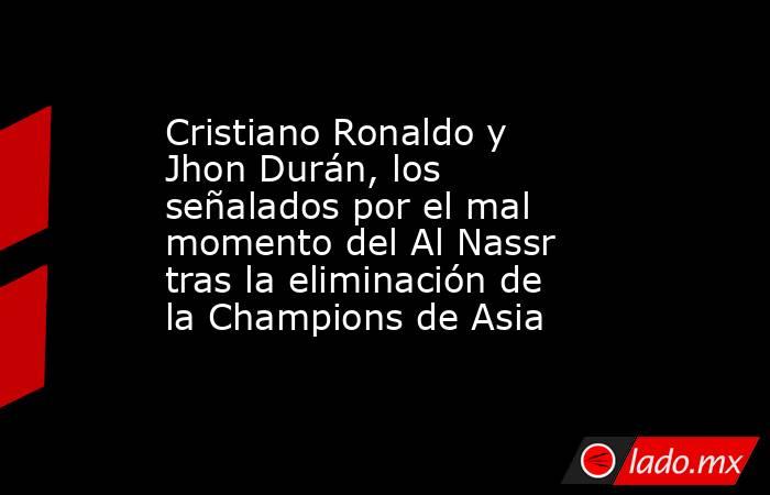 Cristiano Ronaldo y Jhon Durán, los señalados por el mal momento del Al Nassr tras la eliminación de la Champions de Asia. Noticias en tiempo real
