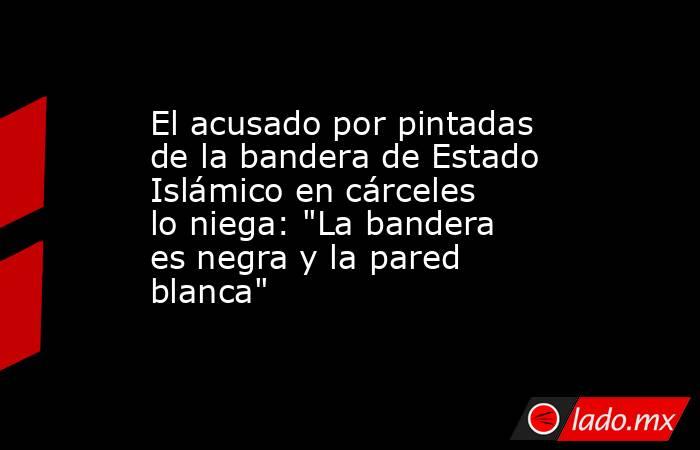 El acusado por pintadas de la bandera de Estado Islámico en cárceles lo niega: 