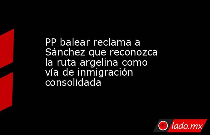 PP balear reclama a Sánchez que reconozca la ruta argelina como vía de inmigración consolidada. Noticias en tiempo real