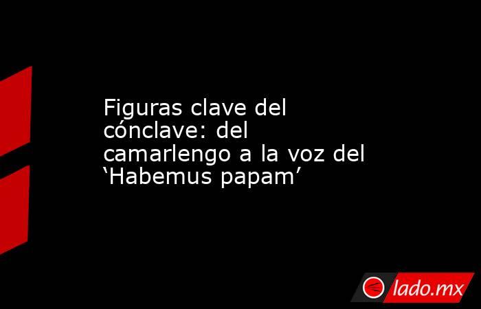 Figuras clave del cónclave: del camarlengo a la voz del ‘Habemus papam’. Noticias en tiempo real