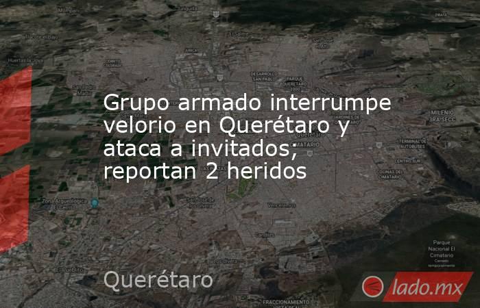 Grupo armado interrumpe velorio en Querétaro y ataca a invitados; reportan 2 heridos. Noticias en tiempo real