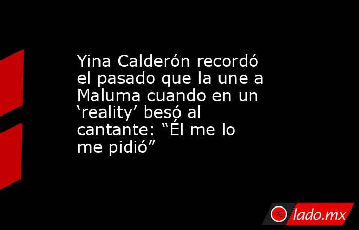 Yina Calderón recordó el pasado que la une a Maluma cuando en un ‘reality’ besó al cantante: “Él me lo me pidió”. Noticias en tiempo real