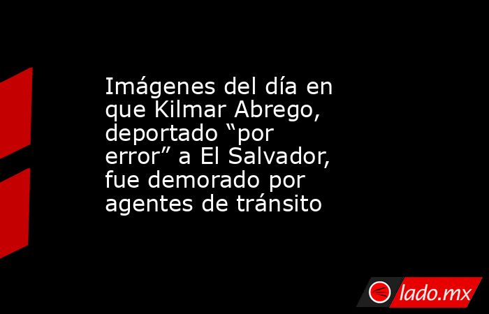 Imágenes del día en que Kilmar Abrego, deportado “por error” a El Salvador, fue demorado por agentes de tránsito. Noticias en tiempo real