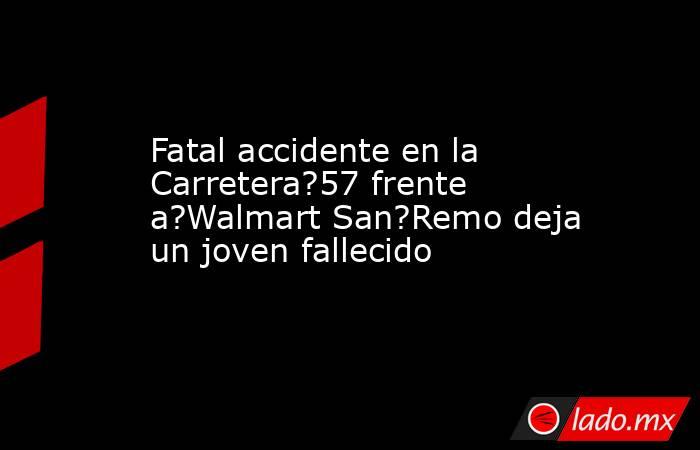 Fatal accidente en la Carretera?57 frente a?Walmart San?Remo deja un joven fallecido. Noticias en tiempo real