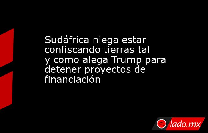 Sudáfrica niega estar confiscando tierras tal y como alega Trump para detener proyectos de financiación. Noticias en tiempo real