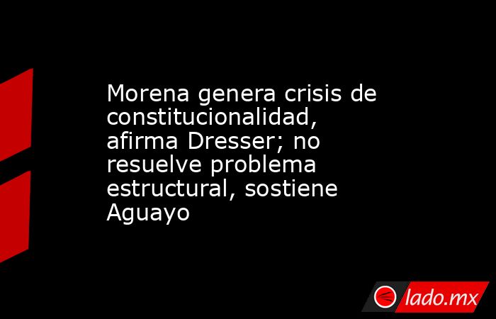 Morena genera crisis de constitucionalidad, afirma Dresser; no resuelve problema estructural, sostiene Aguayo. Noticias en tiempo real