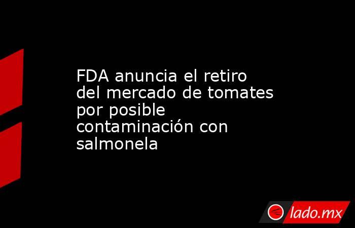 FDA anuncia el retiro del mercado de tomates por posible contaminación con salmonela. Noticias en tiempo real