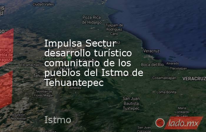 Impulsa Sectur desarrollo turístico comunitario de los pueblos del Istmo de Tehuantepec. Noticias en tiempo real