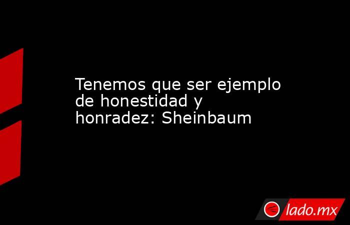 Tenemos que ser ejemplo de honestidad y honradez: Sheinbaum. Noticias en tiempo real