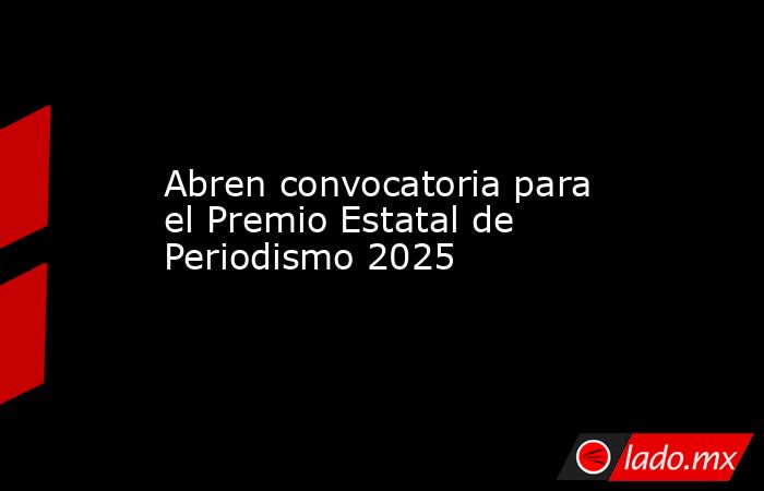 Abren convocatoria para el Premio Estatal de Periodismo 2025. Noticias en tiempo real