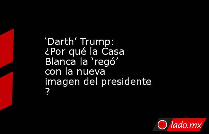 ‘Darth’ Trump: ¿Por qué la Casa Blanca la ‘regó’ con la nueva imagen del presidente?. Noticias en tiempo real