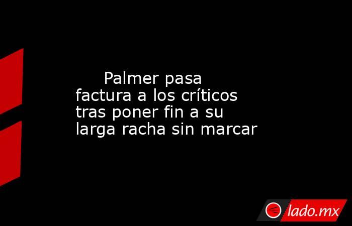                                                                                                      Palmer pasa factura a los críticos tras poner fin a su larga racha sin marcar                                                                             . Noticias en tiempo real