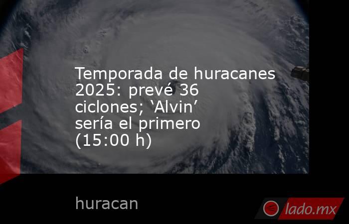 Temporada de huracanes 2025: prevé 36 ciclones; ‘Alvin’ sería el primero (15:00 h). Noticias en tiempo real