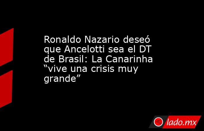 Ronaldo Nazario deseó que Ancelotti sea el DT de Brasil: La Canarinha “vive una crisis muy grande”. Noticias en tiempo real