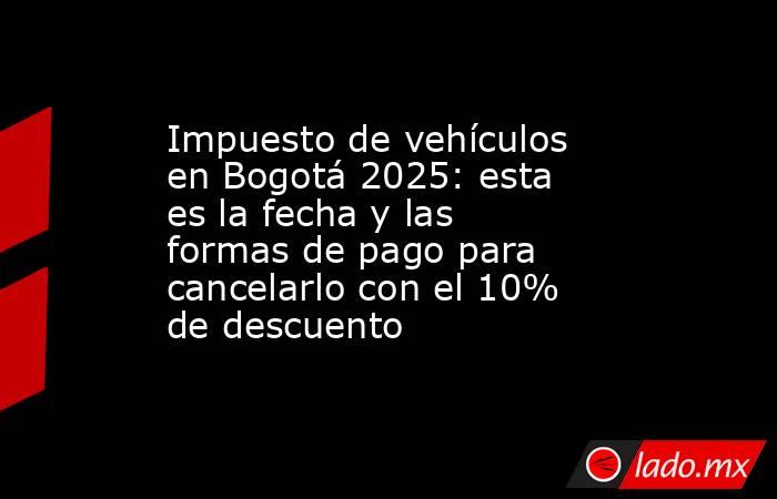 Impuesto de vehículos en Bogotá 2025: esta es la fecha y las formas de pago para cancelarlo con el 10% de descuento. Noticias en tiempo real