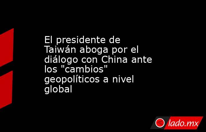 El presidente de Taiwán aboga por el diálogo con China ante los 