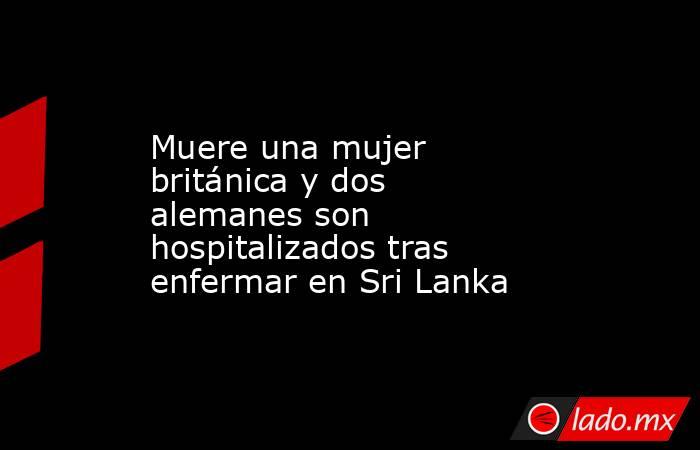 Muere una mujer británica y dos alemanes son hospitalizados tras enfermar en Sri Lanka. Noticias en tiempo real