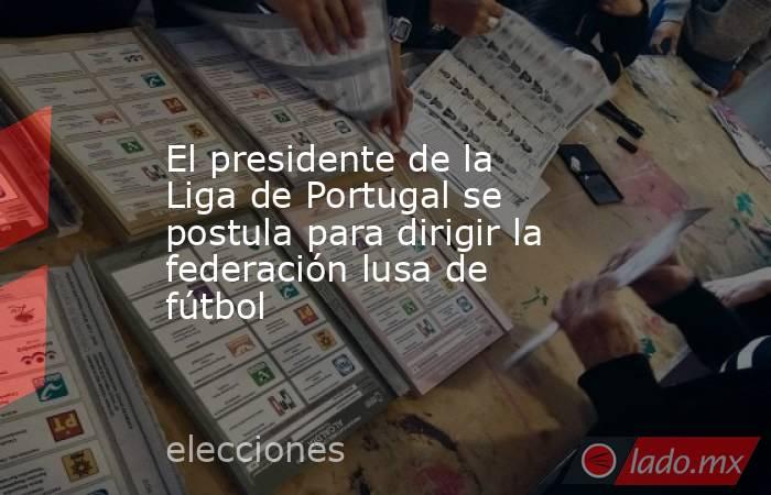 El presidente de la Liga de Portugal se postula para dirigir la federación lusa de fútbol. Noticias en tiempo real
