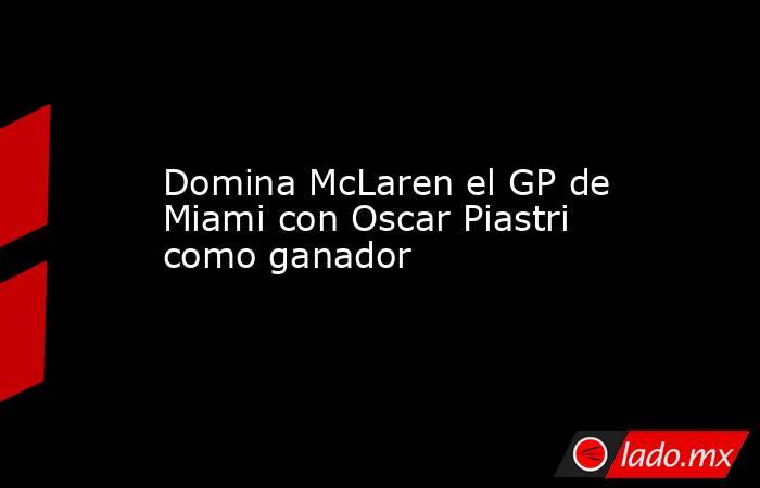 Domina McLaren el GP de Miami con Oscar Piastri como ganador. Noticias en tiempo real