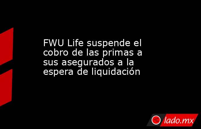 FWU Life suspende el cobro de las primas a sus asegurados a la espera de liquidación. Noticias en tiempo real