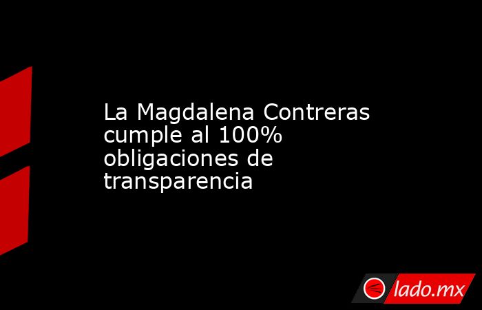 La Magdalena Contreras cumple al 100% obligaciones de transparencia. Noticias en tiempo real