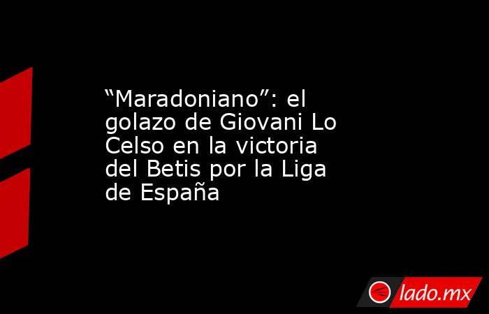 “Maradoniano”: el golazo de Giovani Lo Celso en la victoria del Betis por la Liga de España. Noticias en tiempo real