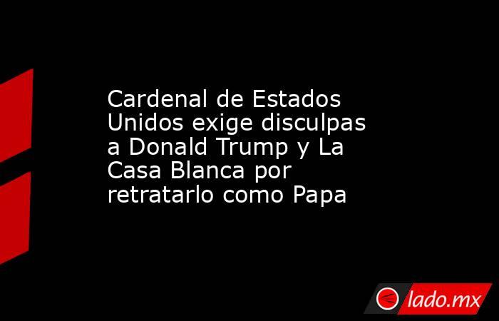 Cardenal de Estados Unidos exige disculpas a Donald Trump y La Casa Blanca por retratarlo como Papa. Noticias en tiempo real