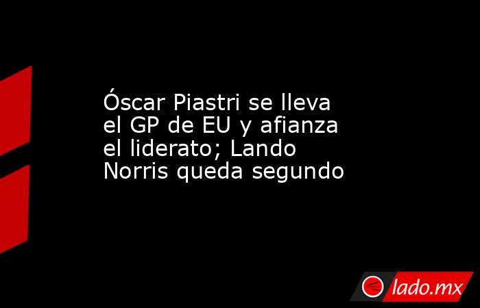 Óscar Piastri se lleva el GP de EU y afianza el liderato; Lando Norris queda segundo. Noticias en tiempo real