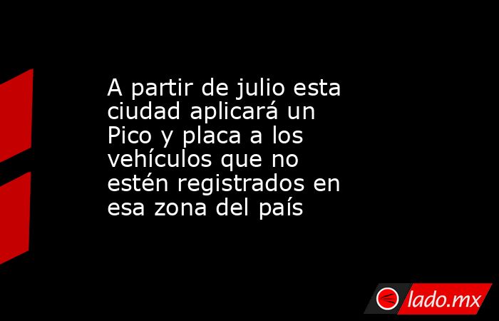 A partir de julio esta ciudad aplicará un Pico y placa a los vehículos que no estén registrados en esa zona del país . Noticias en tiempo real