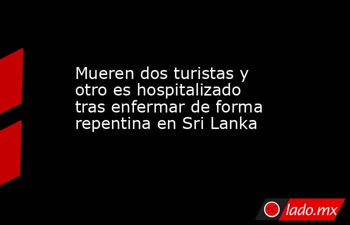 Mueren dos turistas y otro es hospitalizado tras enfermar de forma repentina en Sri Lanka. Noticias en tiempo real