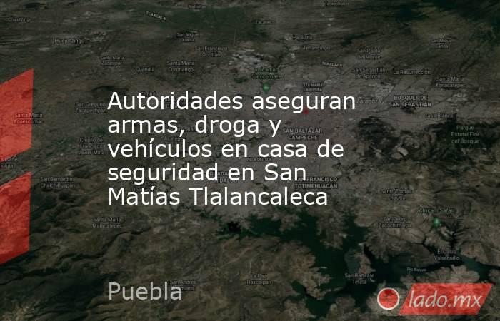 Autoridades aseguran armas, droga y vehículos en casa de seguridad en San Matías Tlalancaleca. Noticias en tiempo real