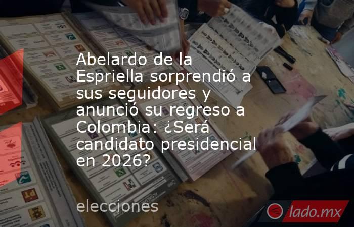 Abelardo de la Espriella sorprendió a sus seguidores y anunció su regreso a Colombia: ¿Será candidato presidencial en 2026?. Noticias en tiempo real