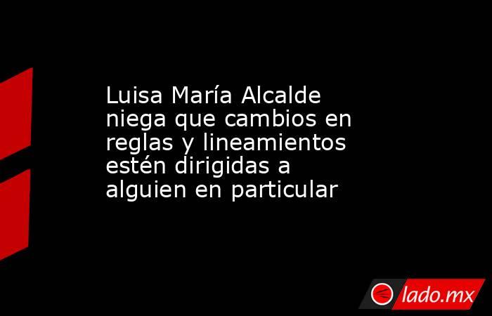 Luisa María Alcalde niega que cambios en reglas y lineamientos estén dirigidas a alguien en particular. Noticias en tiempo real
