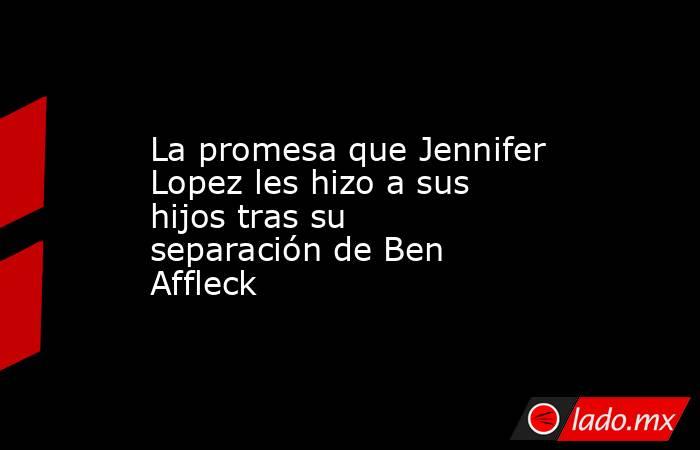 La promesa que Jennifer Lopez les hizo a sus hijos tras su separación de Ben Affleck. Noticias en tiempo real