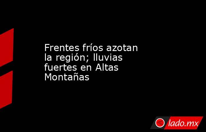 Frentes fríos azotan la región; lluvias fuertes en Altas Montañas. Noticias en tiempo real